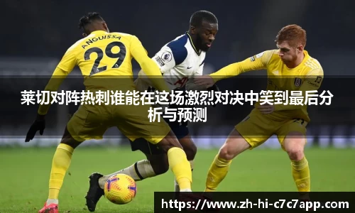 莱切对阵热刺谁能在这场激烈对决中笑到最后分析与预测