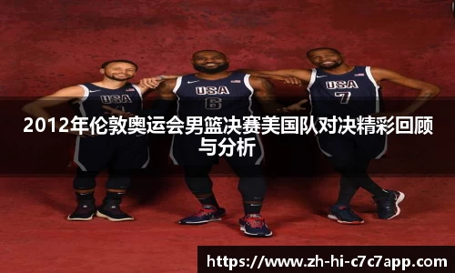 2012年伦敦奥运会男篮决赛美国队对决精彩回顾与分析