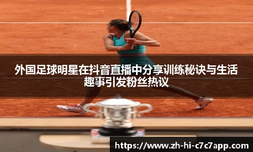 外国足球明星在抖音直播中分享训练秘诀与生活趣事引发粉丝热议