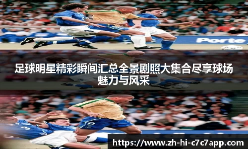 足球明星精彩瞬间汇总全景剧照大集合尽享球场魅力与风采